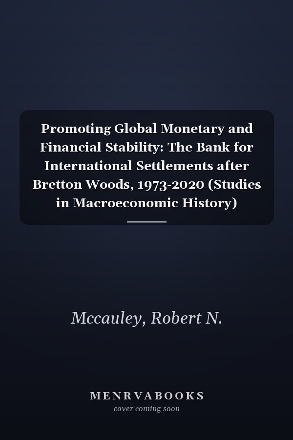 Promoting Global Monetary and Financial Stability: The Bank for International Settlements after Bretton Woods, 1973-2020 (Studies in Macroeconomic History)
