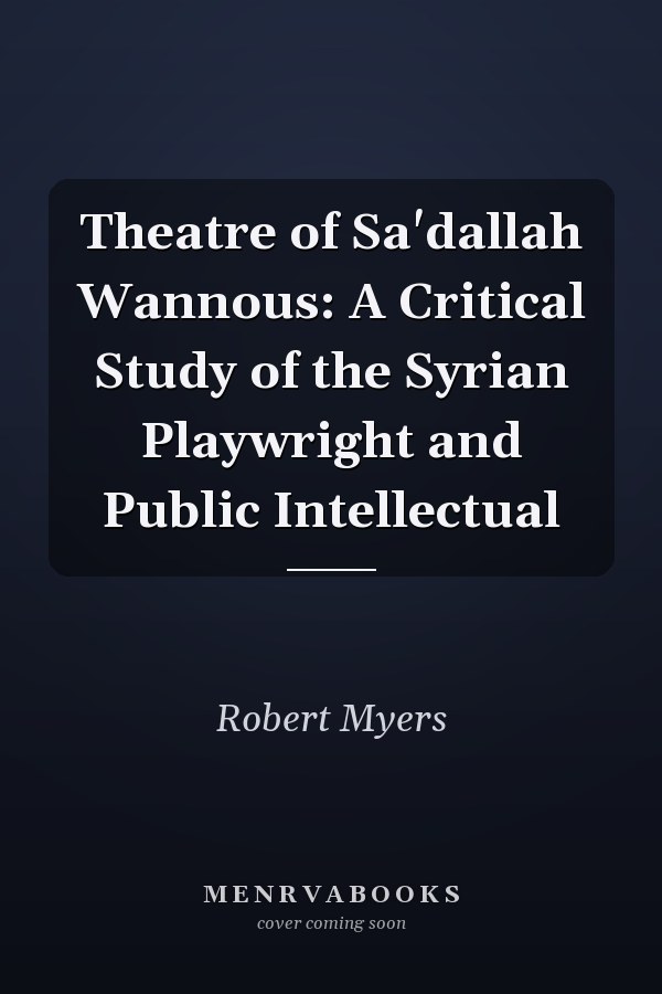 Theatre of Sa'dallah Wannous: A Critical Study of the Syrian Playwright and Public Intellectual