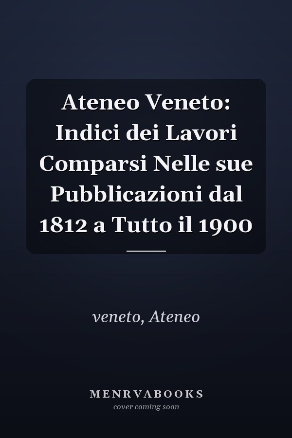 Ateneo Veneto: Indici dei Lavori Comparsi Nelle sue Pubblicazioni dal 1812 a Tutto il 1900