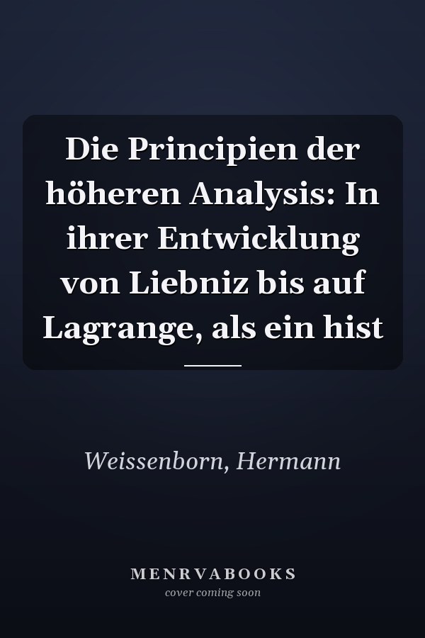 Die Principien der höheren Analysis: In ihrer Entwicklung von Liebniz bis auf Lagrange, als ein hist