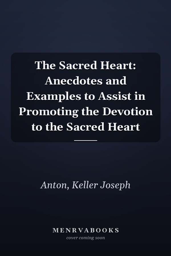 The Sacred Heart: Anecdotes and Examples to Assist in Promoting the Devotion to the Sacred Heart