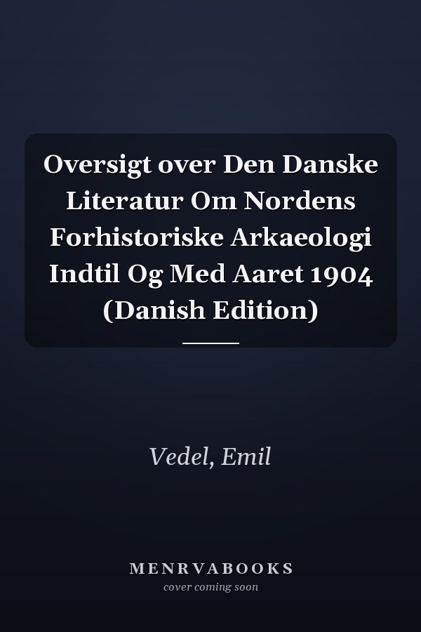 Oversigt over Den Danske Literatur Om Nordens Forhistoriske Arkaeologi Indtil Og Med Aaret 1904 (Danish Edition)