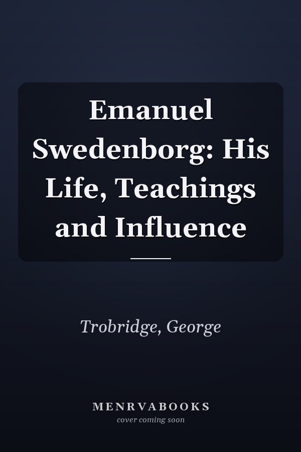 Emanuel Swedenborg: His Life, Teachings and Influence