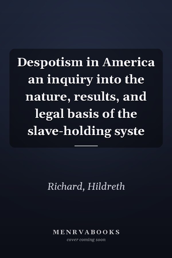 Despotism in America an inquiry into the nature, results, and legal basis of the slave-holding syste