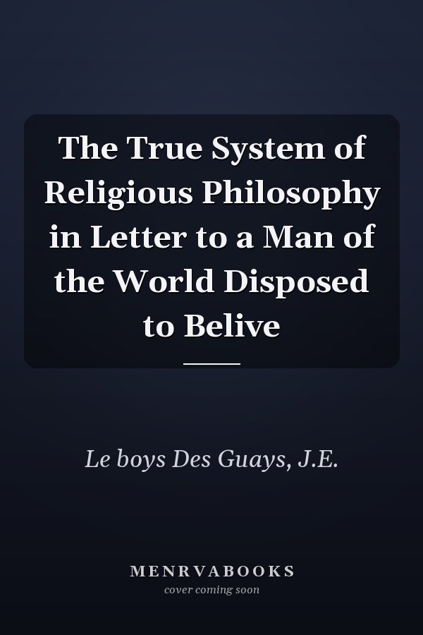 The True System of Religious Philosophy in Letter to a Man of the World Disposed to Belive