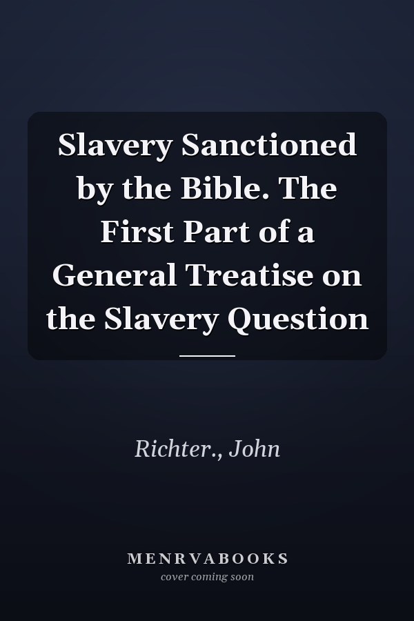 Slavery Sanctioned by the Bible. The First Part of a General Treatise on the Slavery Question