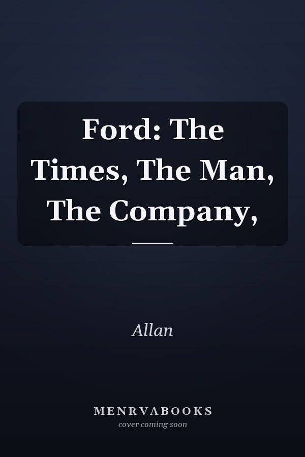 Ford: The Times, The Man, The Company,