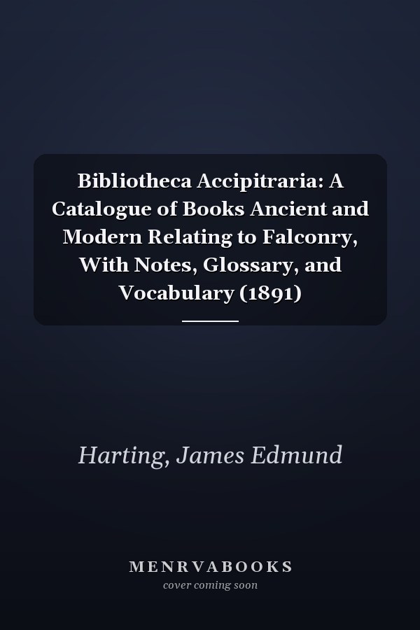 Bibliotheca Accipitraria: A Catalogue of Books Ancient and Modern Relating to Falconry, With Notes, Glossary, and Vocabulary (1891)
