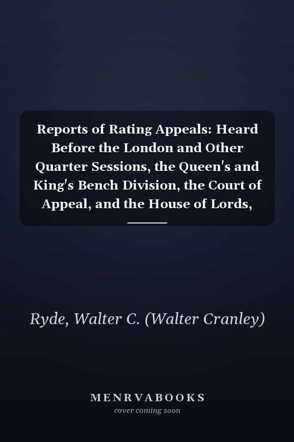 Reports of Rating Appeals: Heard Before the London and Other Quarter Sessions, the Queen's and King's Bench Division, the Court of Appeal, and the House of Lords, 1894-1904 (1904)