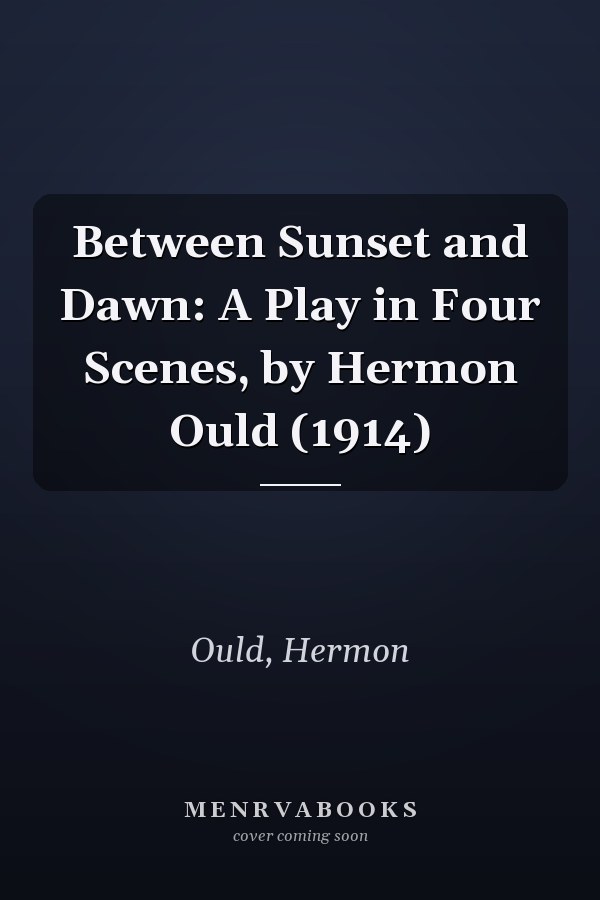 Between Sunset and Dawn: A Play in Four Scenes, by Hermon Ould (1914)