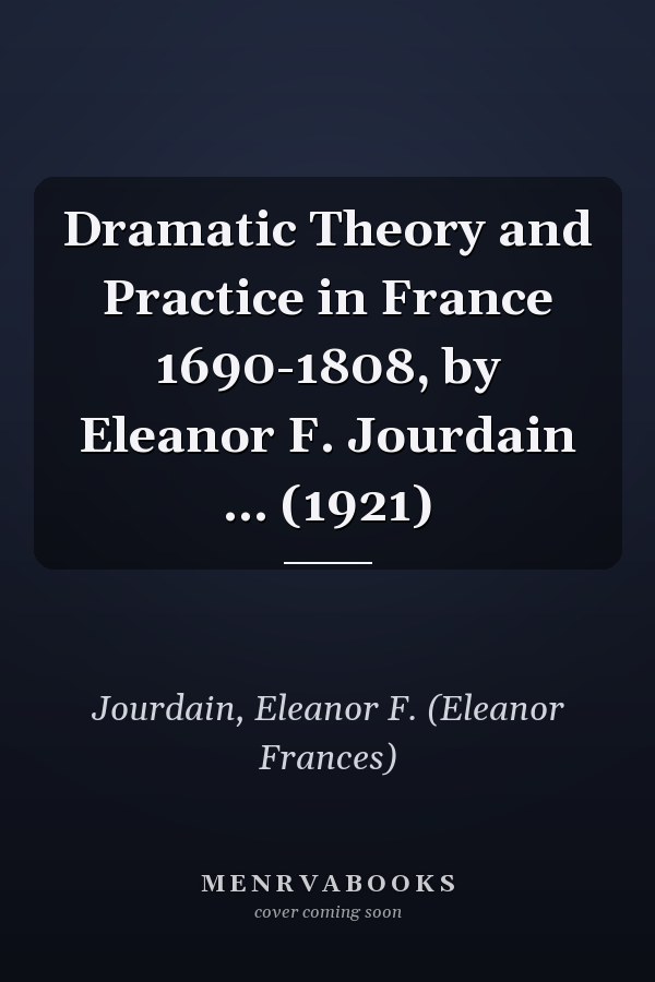 Dramatic Theory and Practice in France 1690-1808, by Eleanor F. Jourdain ... (1921)