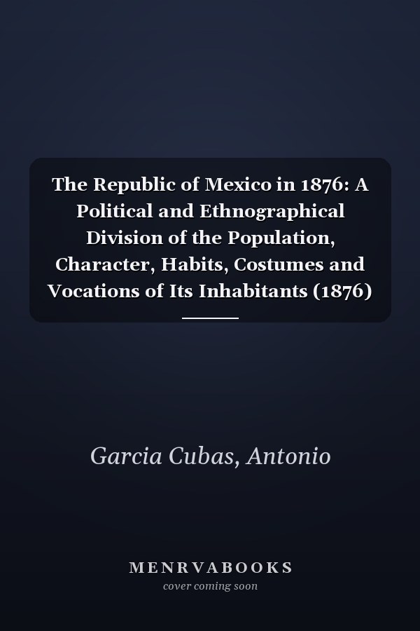 The Republic of Mexico in 1876: A Political and Ethnographical Division of the Population, Character, Habits, Costumes and Vocations of Its Inhabitants (1876)