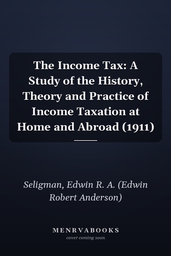 The Income Tax: A Study of the History, Theory and Practice of Income Taxation at Home and Abroad (1911)
