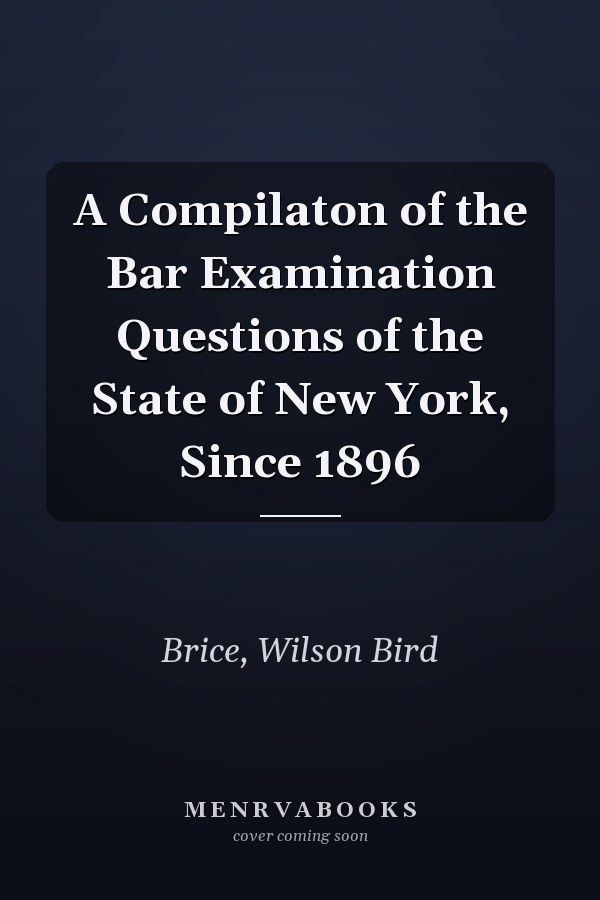 A Compilaton of the Bar Examination Questions of the State of New York, Since 1896