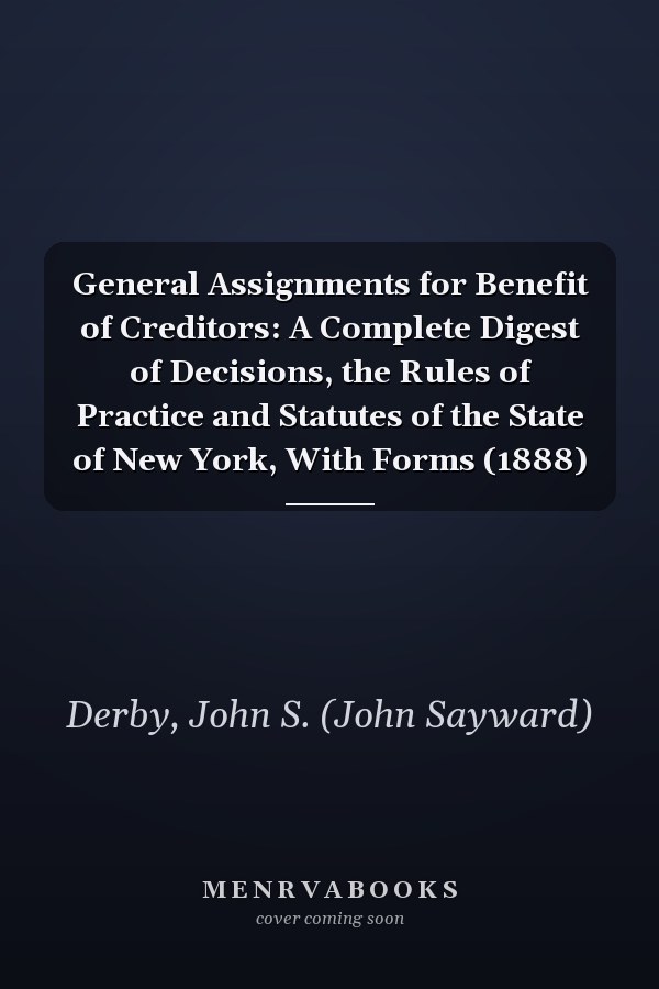 General Assignments for Benefit of Creditors: A Complete Digest of Decisions, the Rules of Practice and Statutes of the State of New York, With Forms (1888)
