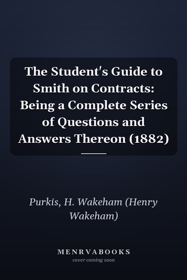 The Student's Guide to Smith on Contracts: Being a Complete Series of Questions and Answers Thereon (1882)