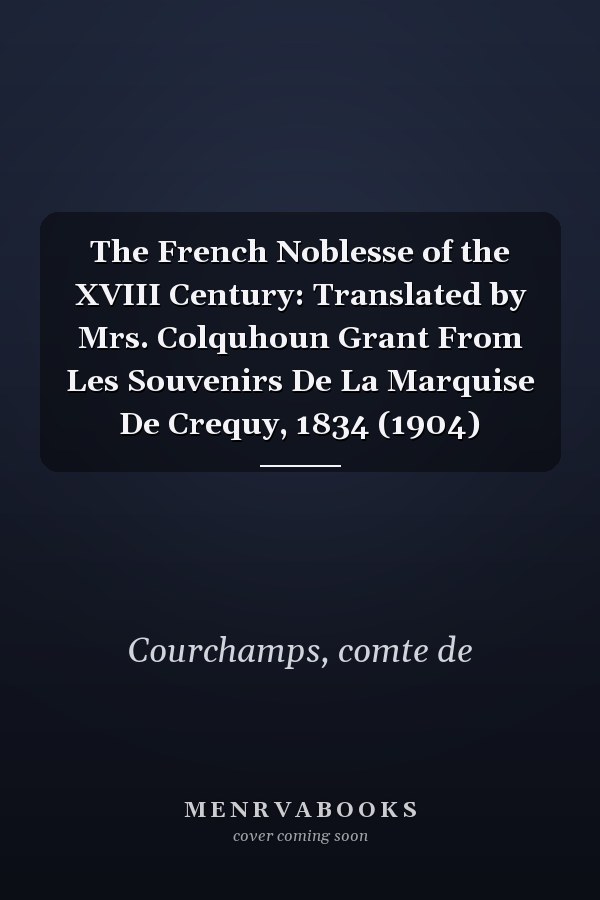 The French Noblesse of the XVIII Century: Translated by Mrs. Colquhoun Grant From Les Souvenirs De La Marquise De Crequy, 1834 (1904)