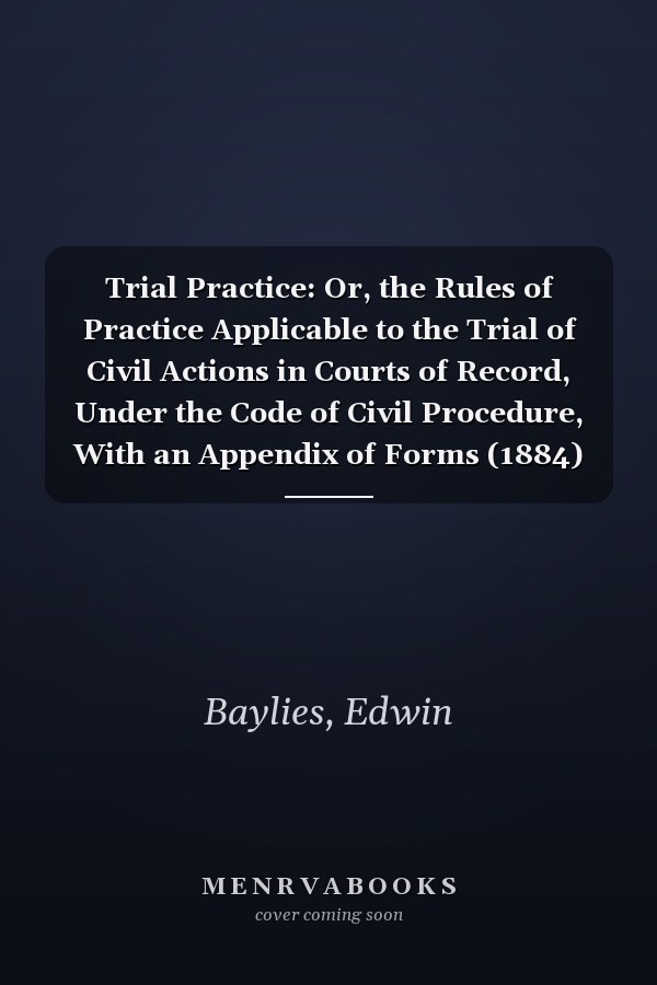 Trial Practice: Or, the Rules of Practice Applicable to the Trial of Civil Actions in Courts of Record, Under the Code of Civil Procedure, With an Appendix of Forms (1884)