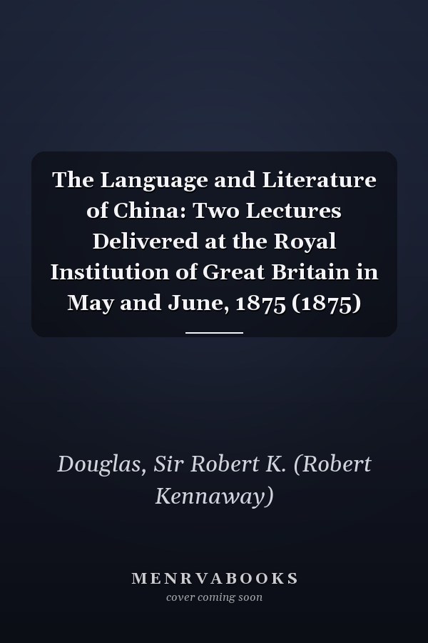 The Language and Literature of China: Two Lectures Delivered at the Royal Institution of Great Britain in May and June, 1875 (1875)