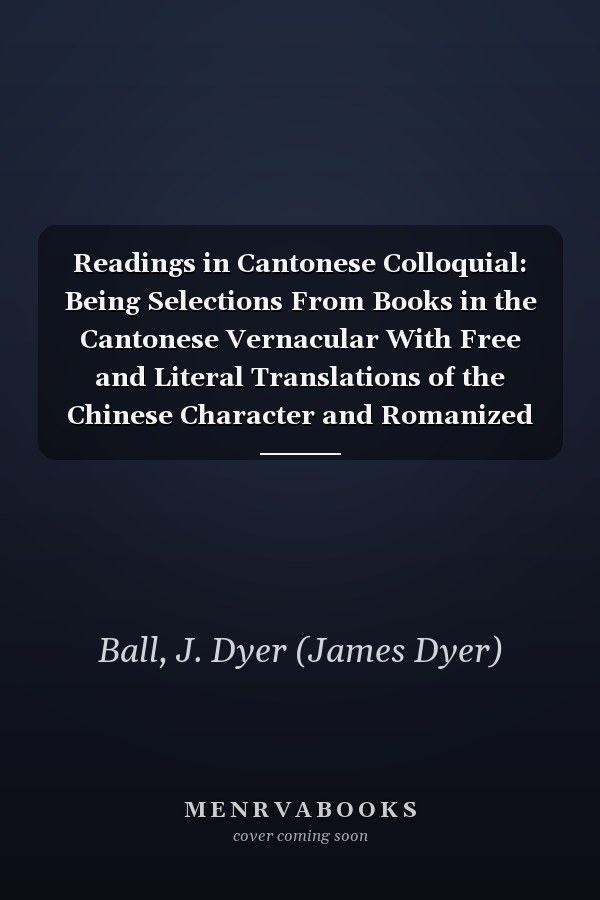 Readings in Cantonese Colloquial: Being Selections From Books in the Cantonese Vernacular With Free and Literal Translations of the Chinese Character and Romanized Spelling (1894)