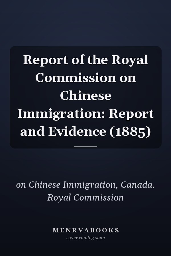 Report of the Royal Commission on Chinese Immigration: Report and Evidence (1885)
