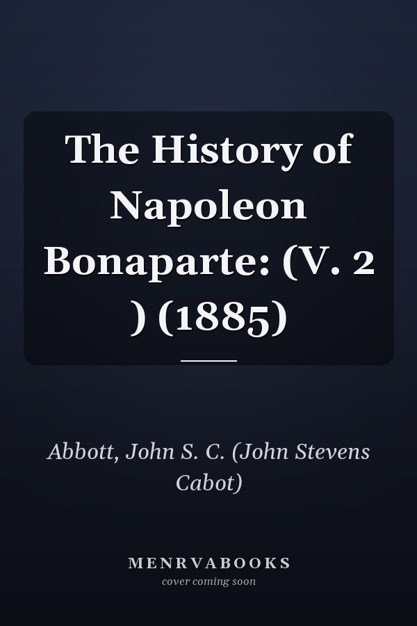 The History of Napoleon Bonaparte: (V. 2 ) (1885)