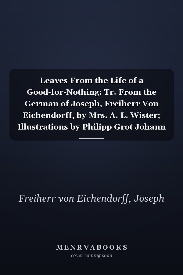 Leaves From the Life of a Good-for-Nothing: Tr. From the German of Joseph, Freiherr Von Eichendorff, by Mrs. A. L. Wister; Illustrations by Philipp Grot Johann and Professor Edmund Kanoldt (1889)