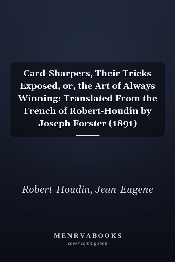 Card-Sharpers, Their Tricks Exposed, or, the Art of Always Winning: Translated From the French of Robert-Houdin by Joseph Forster (1891)