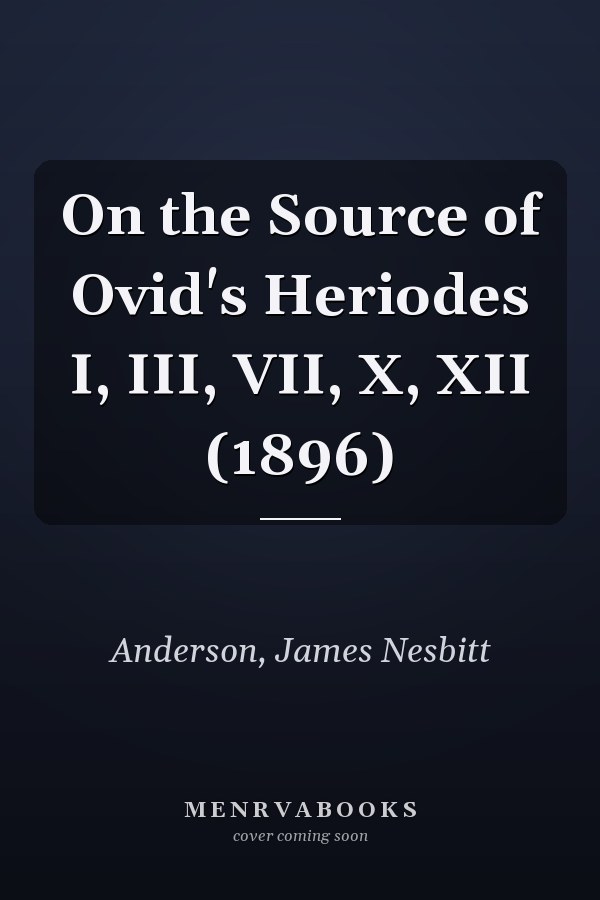 On the Source of Ovid's Heriodes I, III, VII, X, XII (1896)
