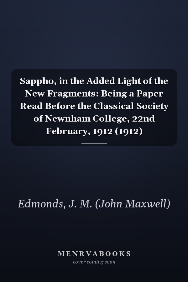 Sappho, in the Added Light of the New Fragments: Being a Paper Read Before the Classical Society of Newnham College, 22nd February, 1912 (1912)