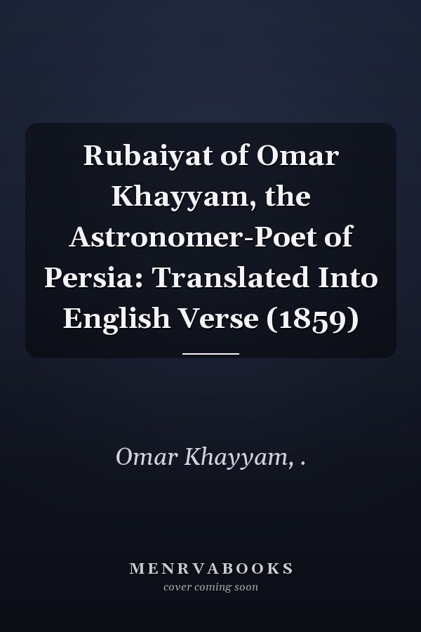 Rubaiyat of Omar Khayyam, the Astronomer-Poet of Persia: Translated Into English Verse (1859)