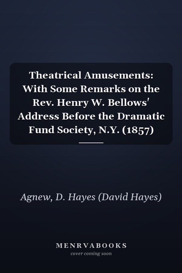 Theatrical Amusements: With Some Remarks on the Rev. Henry W. Bellows' Address Before the Dramatic Fund Society, N.Y. (1857)