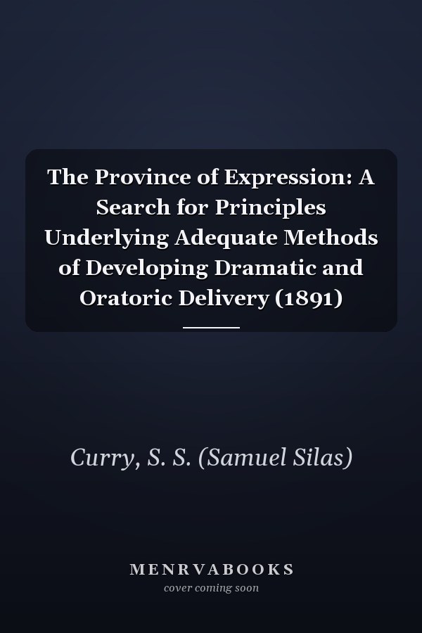 The Province of Expression: A Search for Principles Underlying Adequate Methods of Developing Dramatic and Oratoric Delivery (1891)