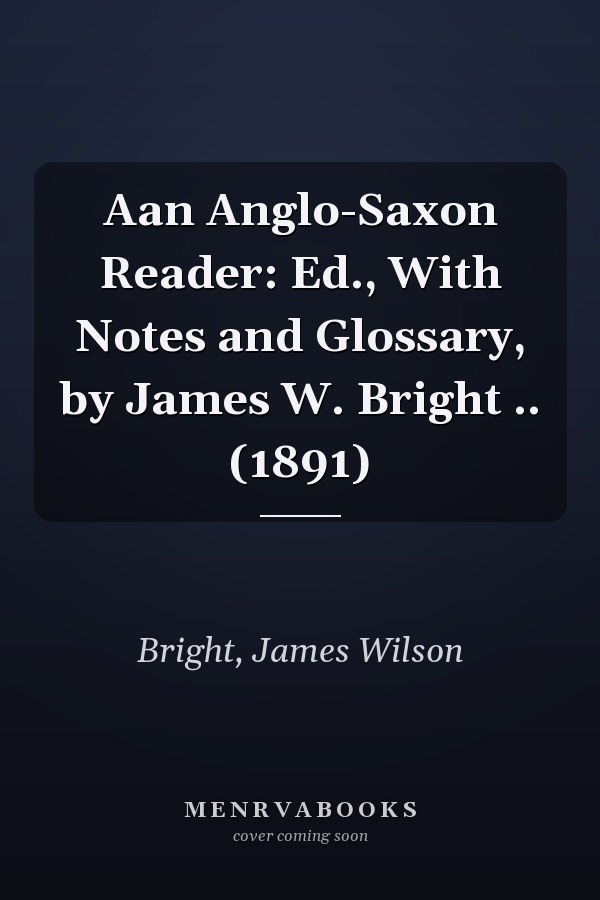 Aan Anglo-Saxon Reader: Ed., With Notes and Glossary, by James W. Bright .. (1891)