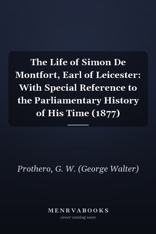 The Life of Simon De Montfort, Earl of Leicester: With Special Reference to the Parliamentary History of His Time (1877)
