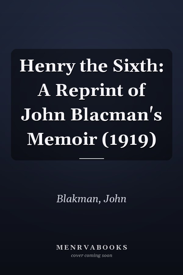Henry the Sixth: A Reprint of John Blacman's Memoir (1919)
