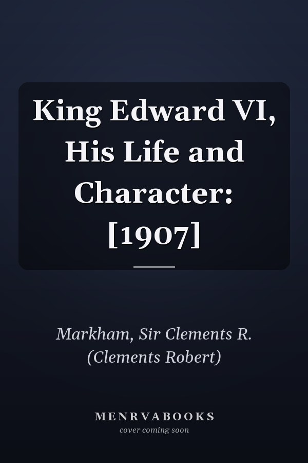 King Edward VI, His Life and Character: [1907]