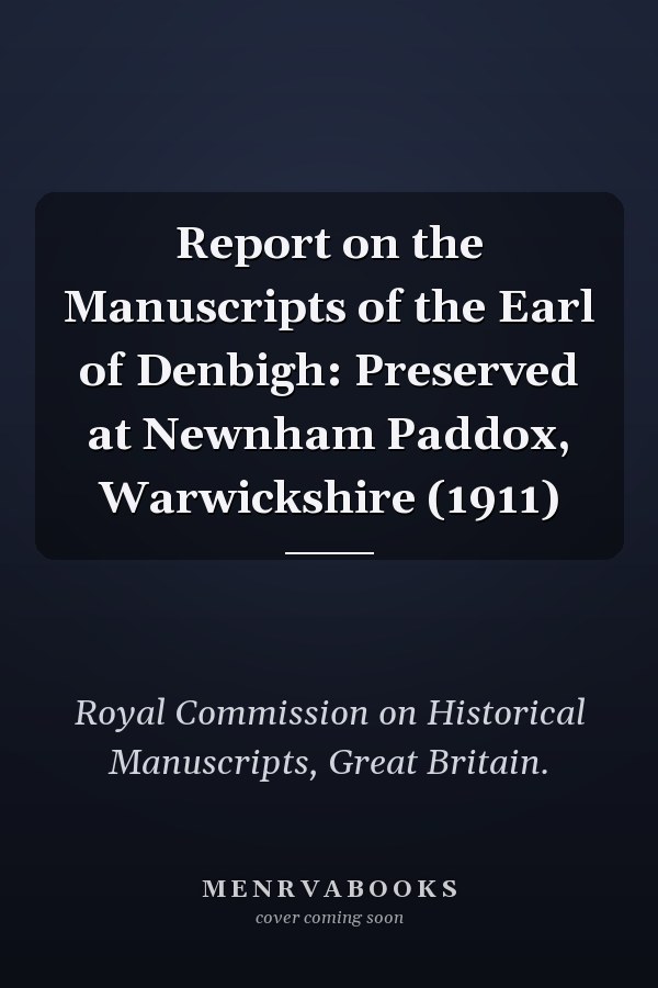 Report on the Manuscripts of the Earl of Denbigh: Preserved at Newnham Paddox, Warwickshire (1911)