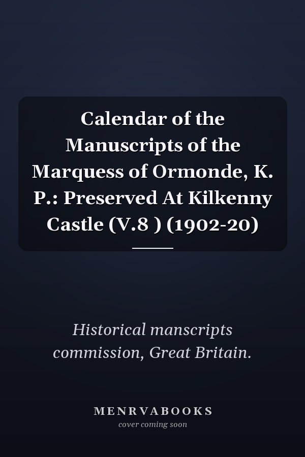 Calendar of the Manuscripts of the Marquess of Ormonde, K. P.: Preserved At Kilkenny Castle (V.8 ) (1902-20)
