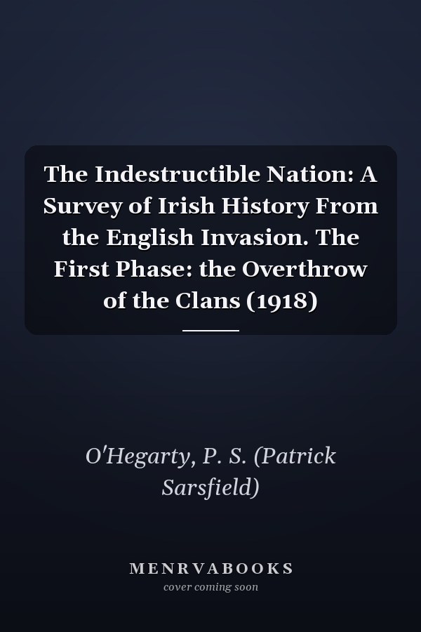 The Indestructible Nation: A Survey of Irish History From the English Invasion. The First Phase: the Overthrow of the Clans (1918)
