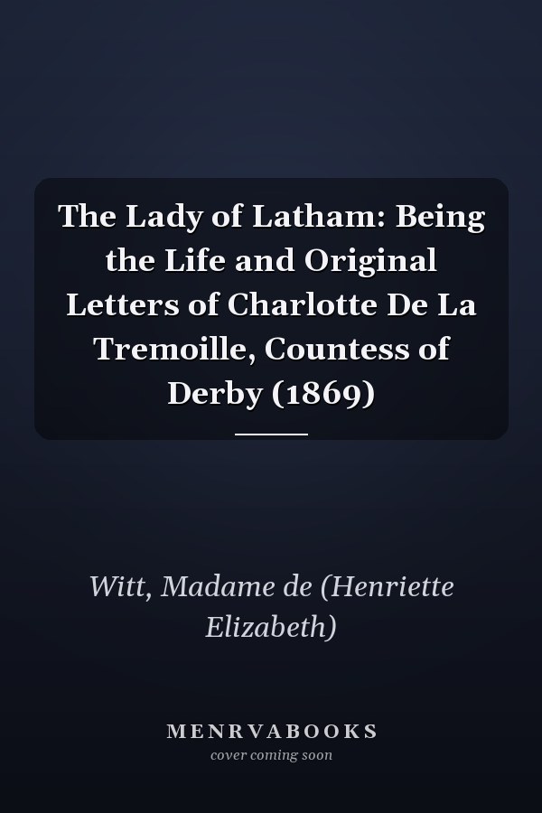 The Lady of Latham: Being the Life and Original Letters of Charlotte De La Tremoille, Countess of Derby (1869)