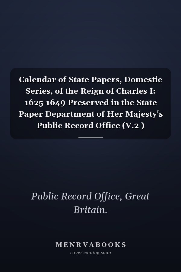 Calendar of State Papers, Domestic Series, of the Reign of Charles I: 1625-1649 Preserved in the State Paper Department of Her Majesty's Public Record Office (V.2 ) (1858-97)