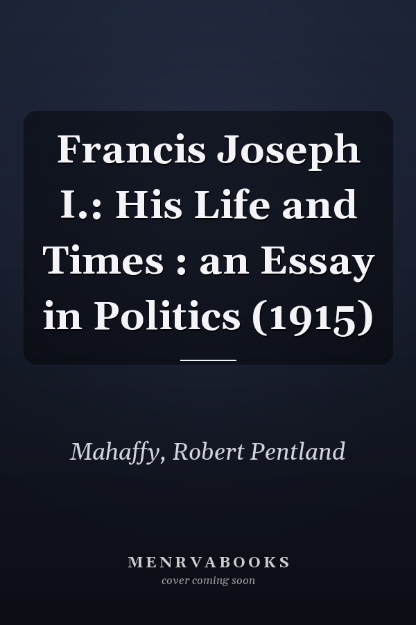 Francis Joseph I.: His Life and Times : an Essay in Politics (1915)