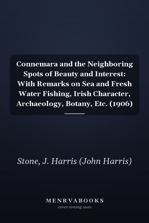 Connemara and the Neighboring Spots of Beauty and Interest: With Remarks on Sea and Fresh Water Fishing, Irish Character, Archaeology, Botany, Etc. (1906)