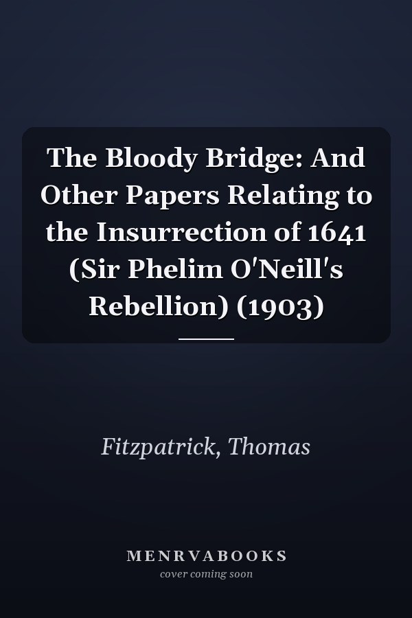 The Bloody Bridge: And Other Papers Relating to the Insurrection of 1641 (Sir Phelim O'Neill's Rebellion) (1903)