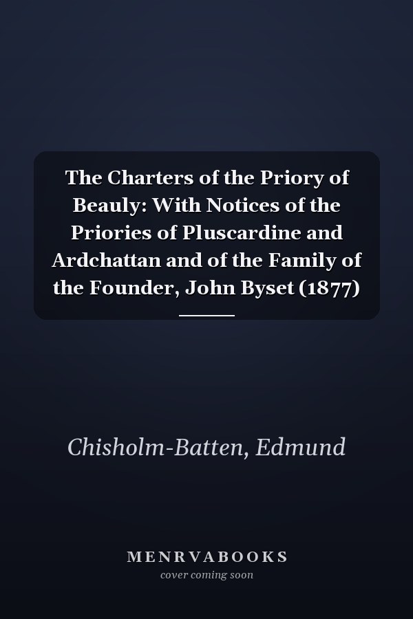 The Charters of the Priory of Beauly: With Notices of the Priories of Pluscardine and Ardchattan and of the Family of the Founder, John Byset (1877)