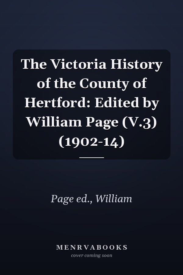 The Victoria History of the County of Hertford: Edited by William Page (V.3) (1902-14)