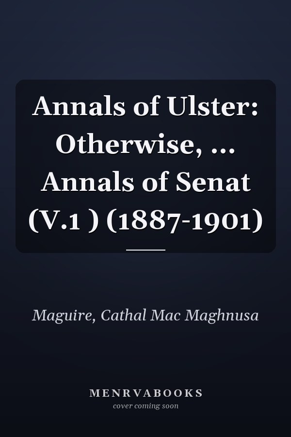 Annals of Ulster: Otherwise, ... Annals of Senat (V.1 ) (1887-1901)