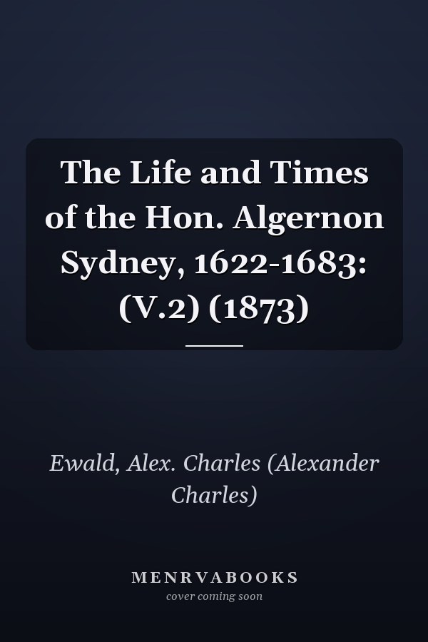 The Life and Times of the Hon. Algernon Sydney, 1622-1683: (V.2) (1873)