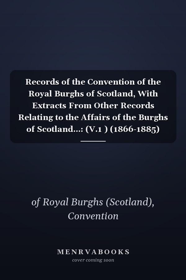 Records of the Convention of the Royal Burghs of Scotland, With Extracts From Other Records Relating to the Affairs of the Burghs of Scotland...: (V.1 ) (1866-1885)